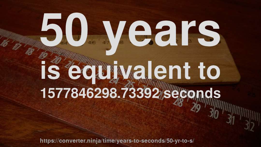 50 years is equivalent to 1577846298.73392 seconds