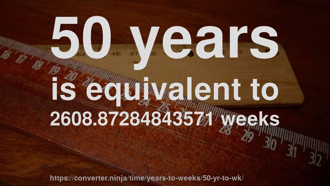50 years is equivalent to 2608.87284843571 weeks