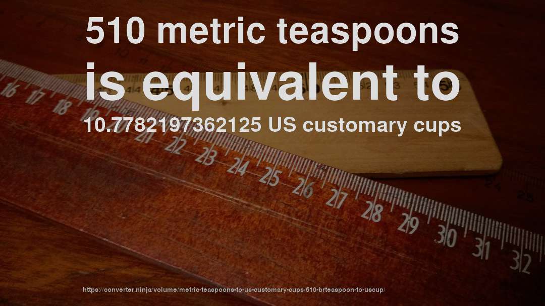 510 metric teaspoons is equivalent to 10.7782197362125 US customary cups