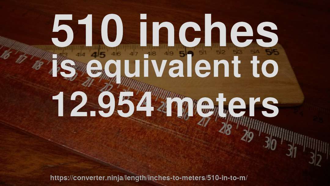 510 inches is equivalent to 12.954 meters