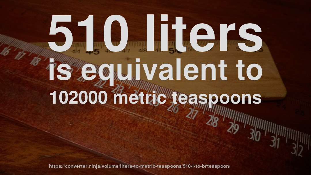 510 liters is equivalent to 102000 metric teaspoons