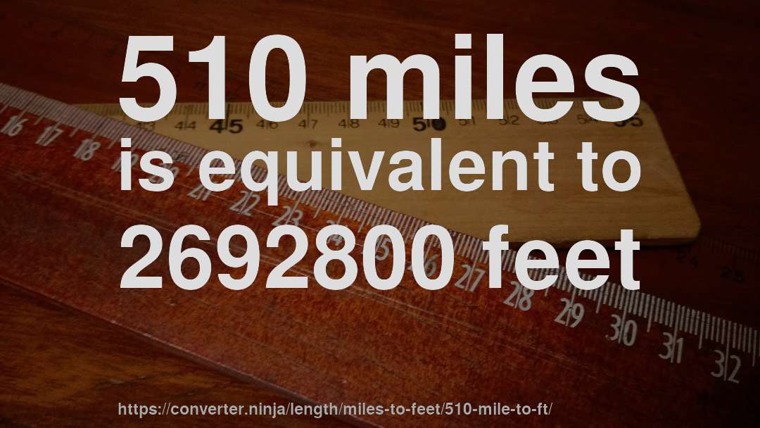510 miles is equivalent to 2692800 feet