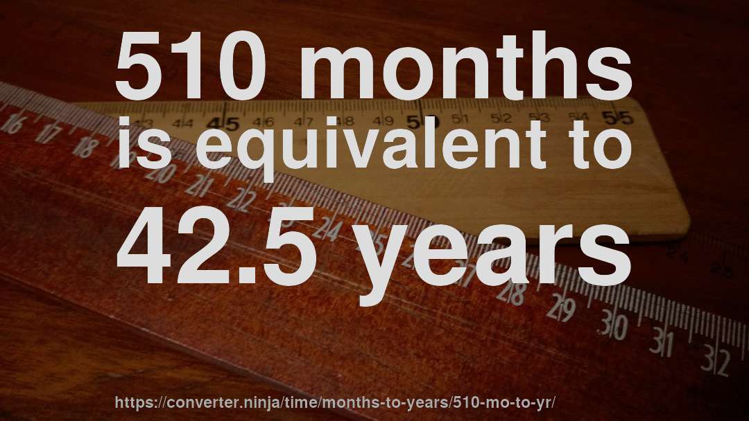 510 months is equivalent to 42.5 years
