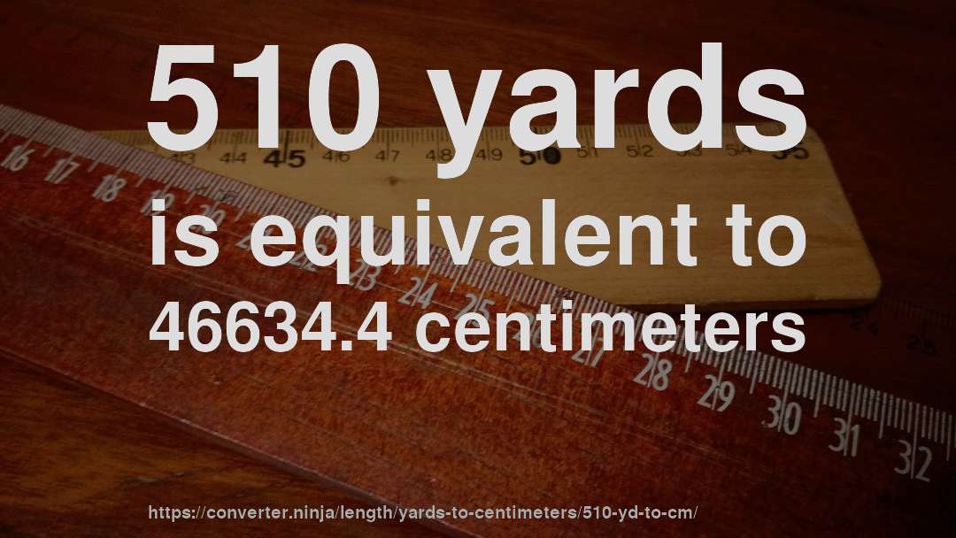 510 yards is equivalent to 46634.4 centimeters