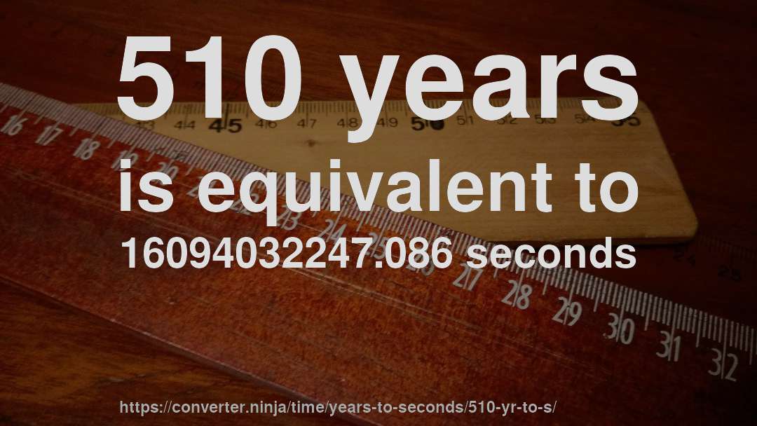 510 years is equivalent to 16094032247.086 seconds