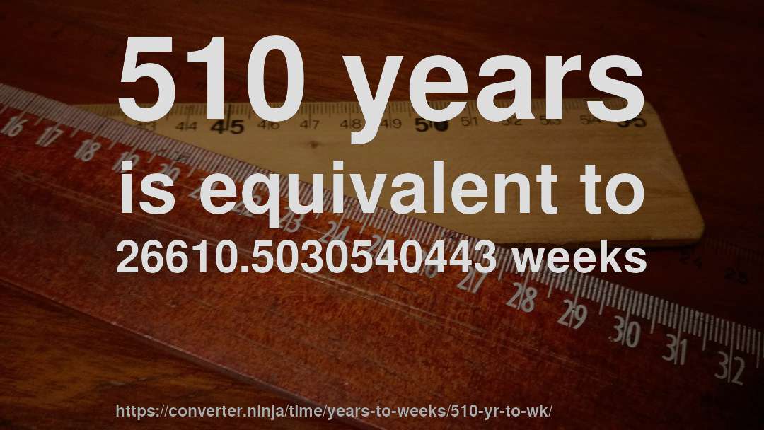 510 years is equivalent to 26610.5030540443 weeks