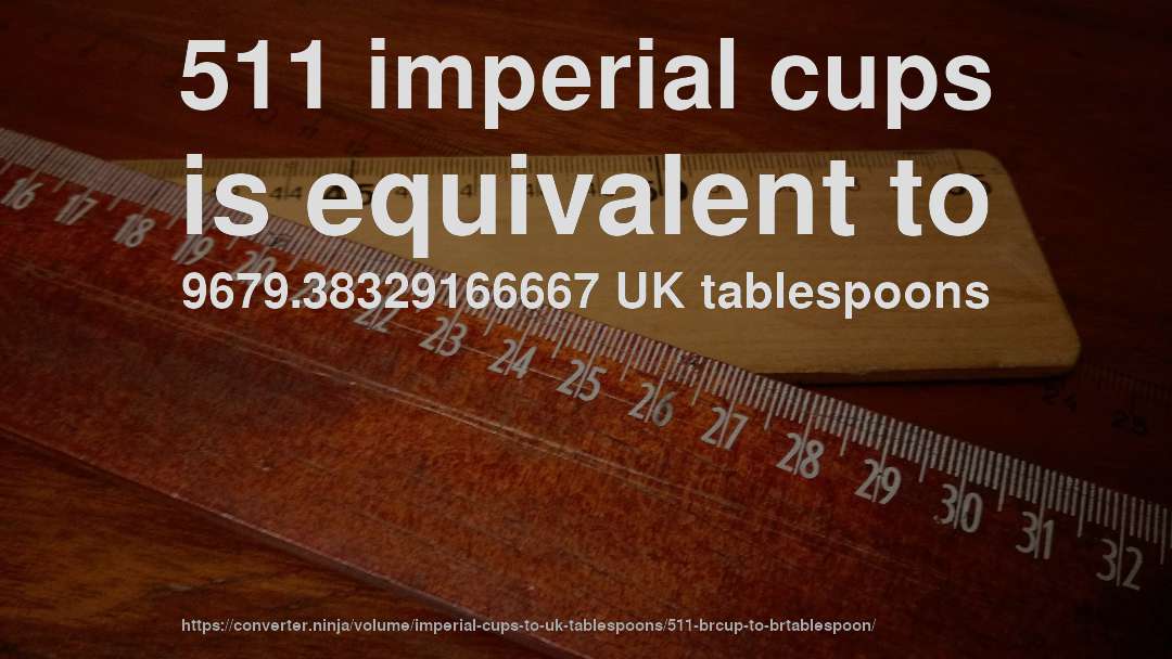 511 imperial cups is equivalent to 9679.38329166667 UK tablespoons