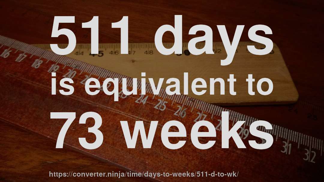 511 days is equivalent to 73 weeks