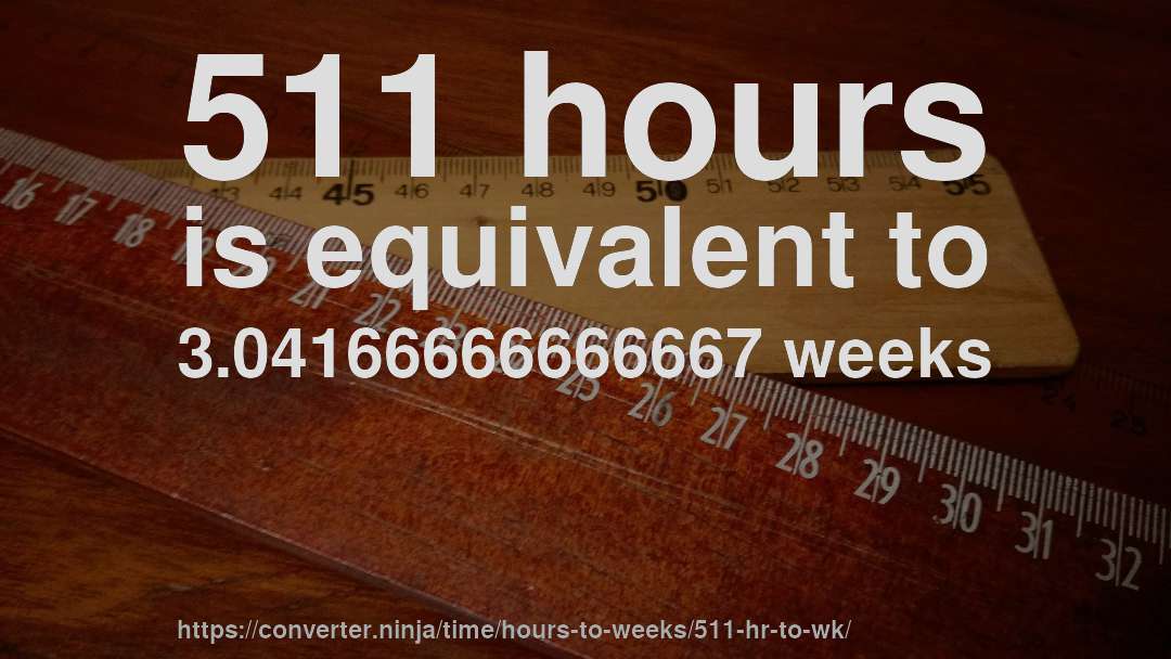 511 hours is equivalent to 3.04166666666667 weeks