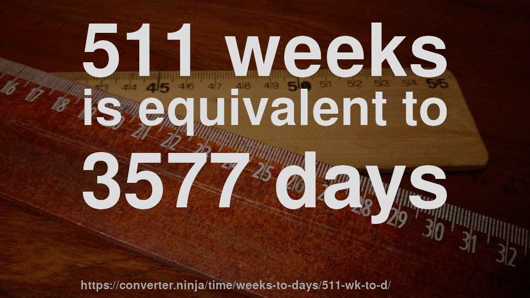 511 weeks is equivalent to 3577 days