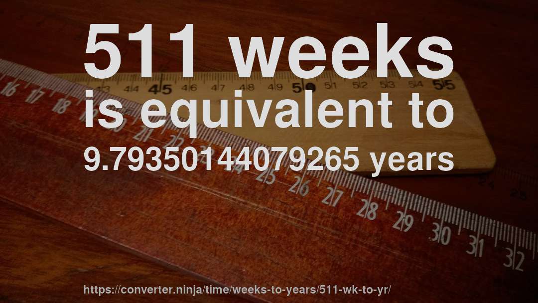 511 weeks is equivalent to 9.79350144079265 years