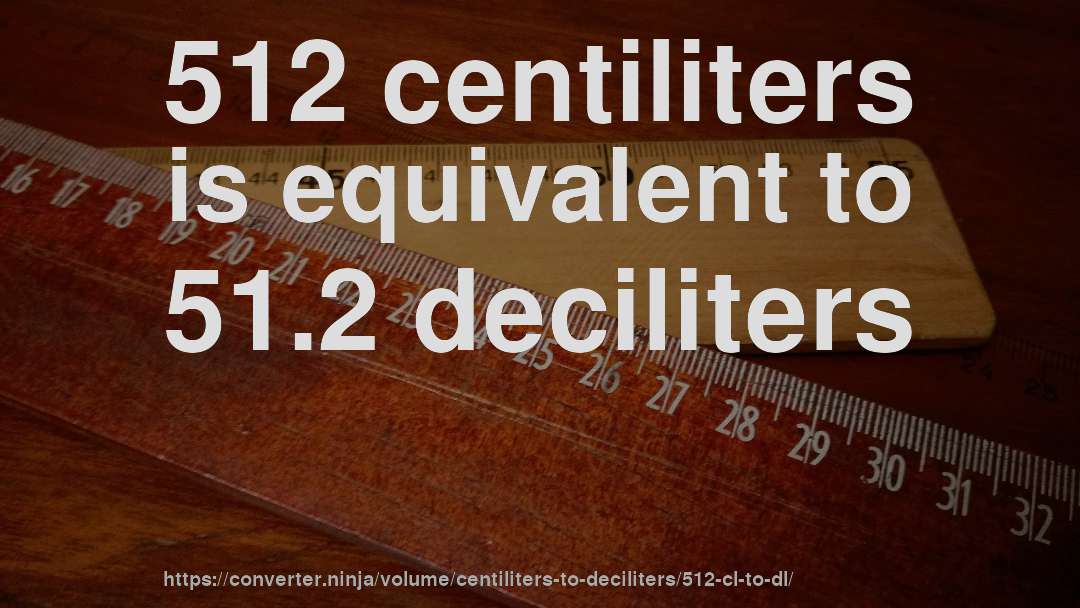 512 centiliters is equivalent to 51.2 deciliters