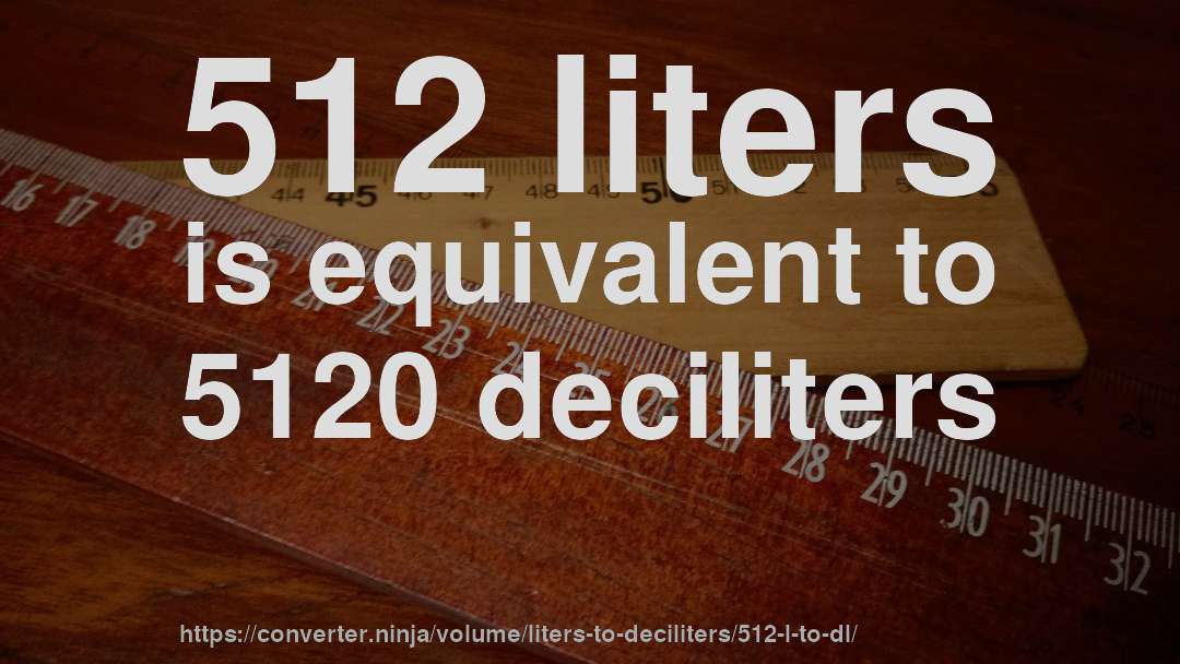 512 liters is equivalent to 5120 deciliters