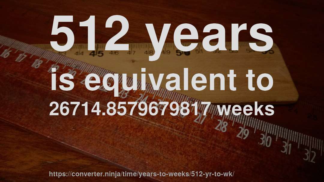512 years is equivalent to 26714.8579679817 weeks
