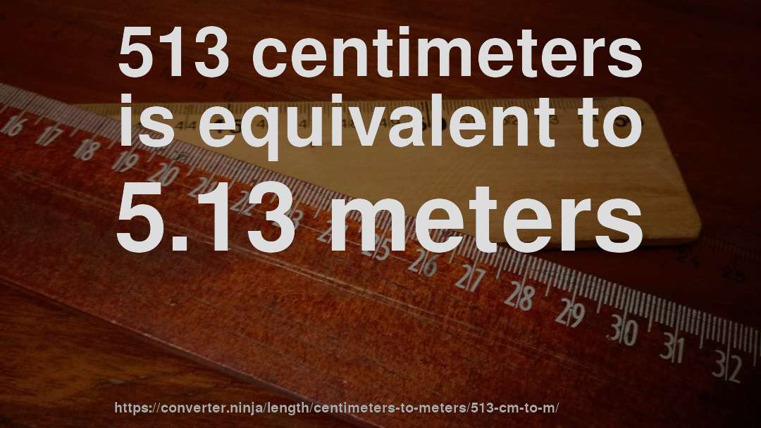 513 centimeters is equivalent to 5.13 meters