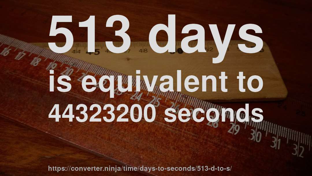 513 days is equivalent to 44323200 seconds