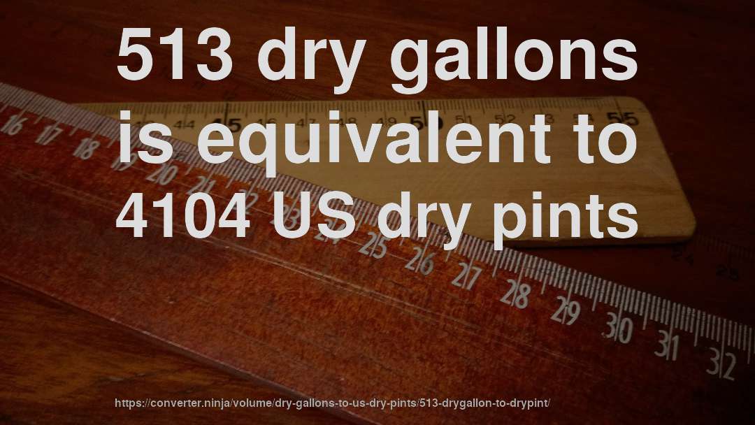 513 dry gallons is equivalent to 4104 US dry pints