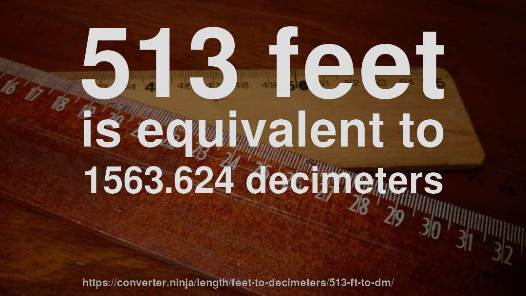 513 feet is equivalent to 1563.624 decimeters