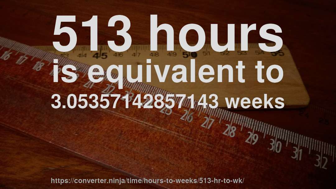 513 hours is equivalent to 3.05357142857143 weeks