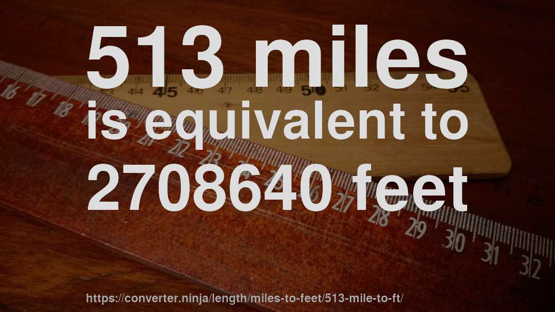 513 miles is equivalent to 2708640 feet