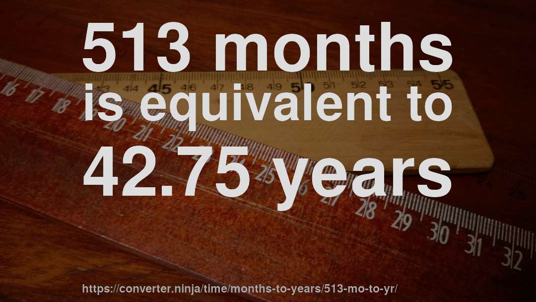 513 months is equivalent to 42.75 years