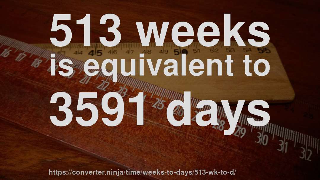 513 weeks is equivalent to 3591 days