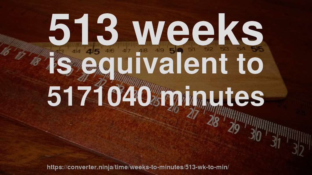 513 weeks is equivalent to 5171040 minutes