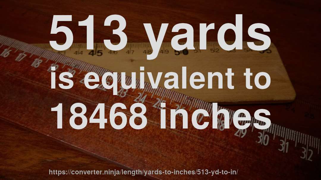 513 yards is equivalent to 18468 inches
