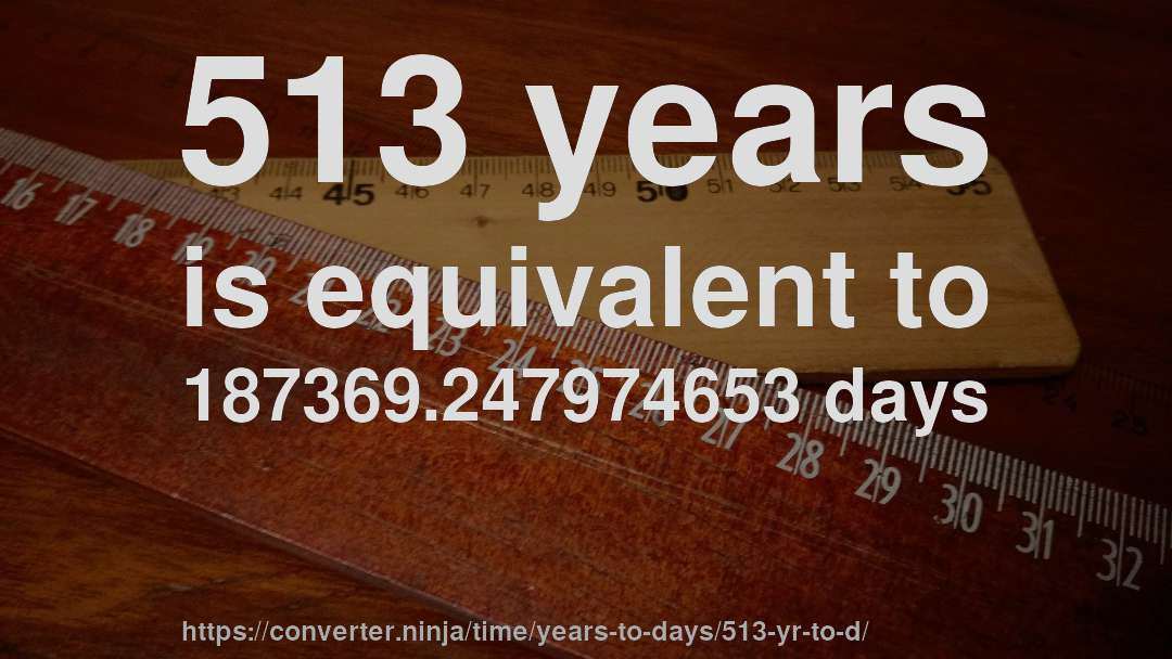 513 years is equivalent to 187369.247974653 days