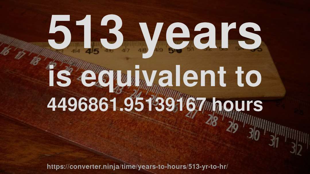 513 years is equivalent to 4496861.95139167 hours
