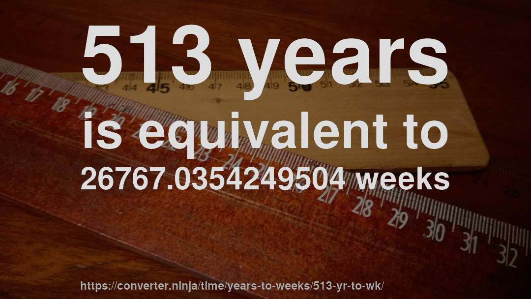 513 years is equivalent to 26767.0354249504 weeks