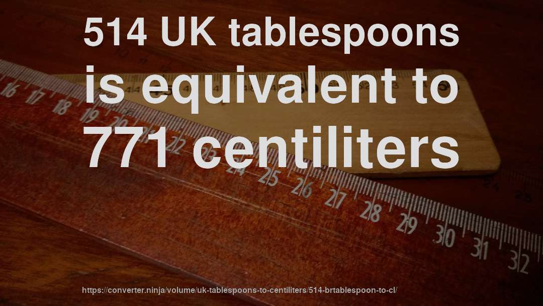 514 UK tablespoons is equivalent to 771 centiliters