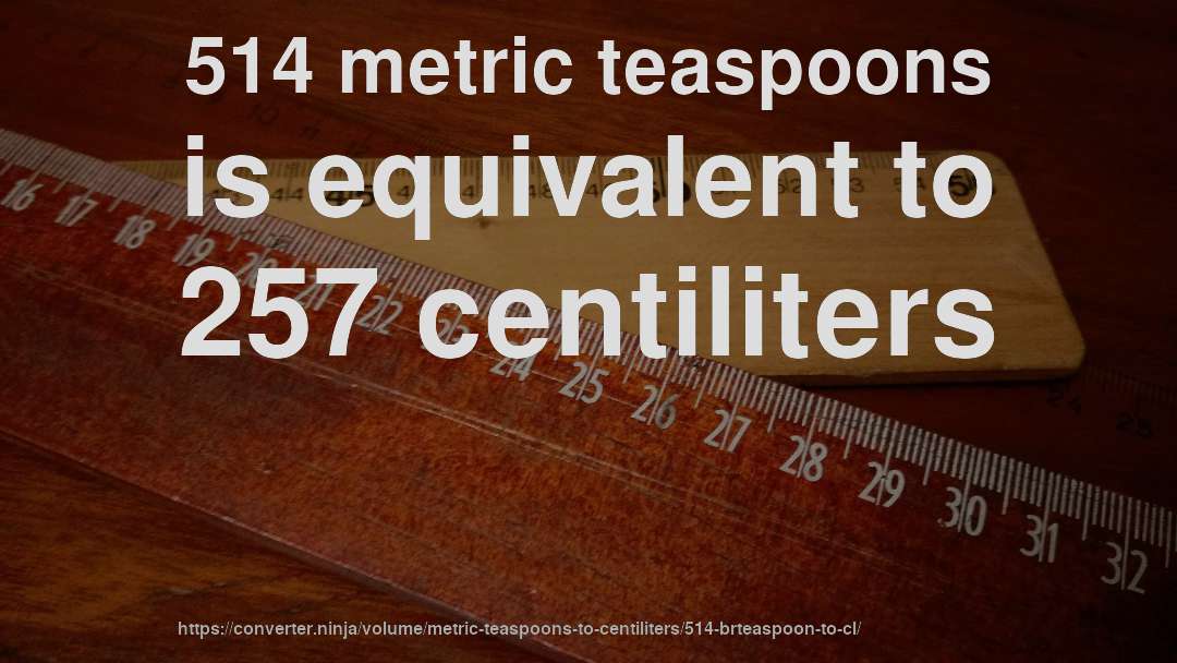 514 metric teaspoons is equivalent to 257 centiliters