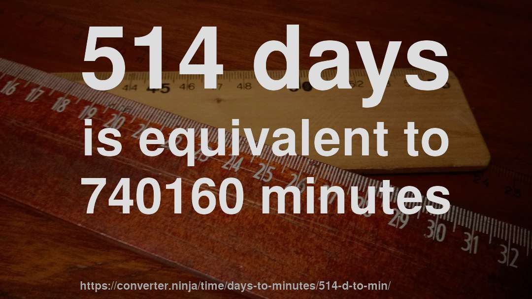 514 days is equivalent to 740160 minutes