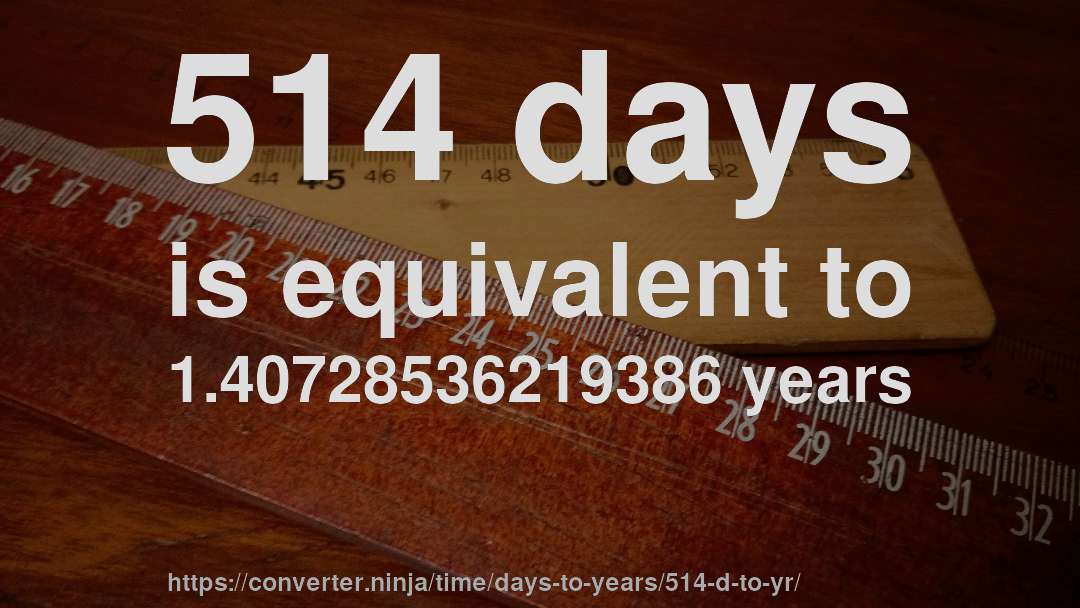 514 days is equivalent to 1.40728536219386 years