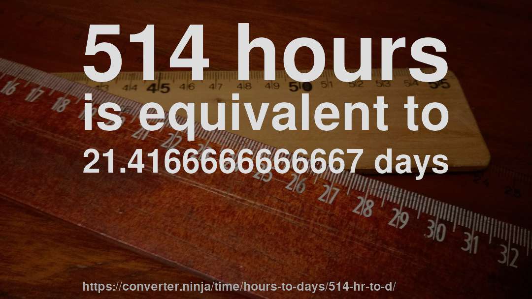 514 hours is equivalent to 21.4166666666667 days