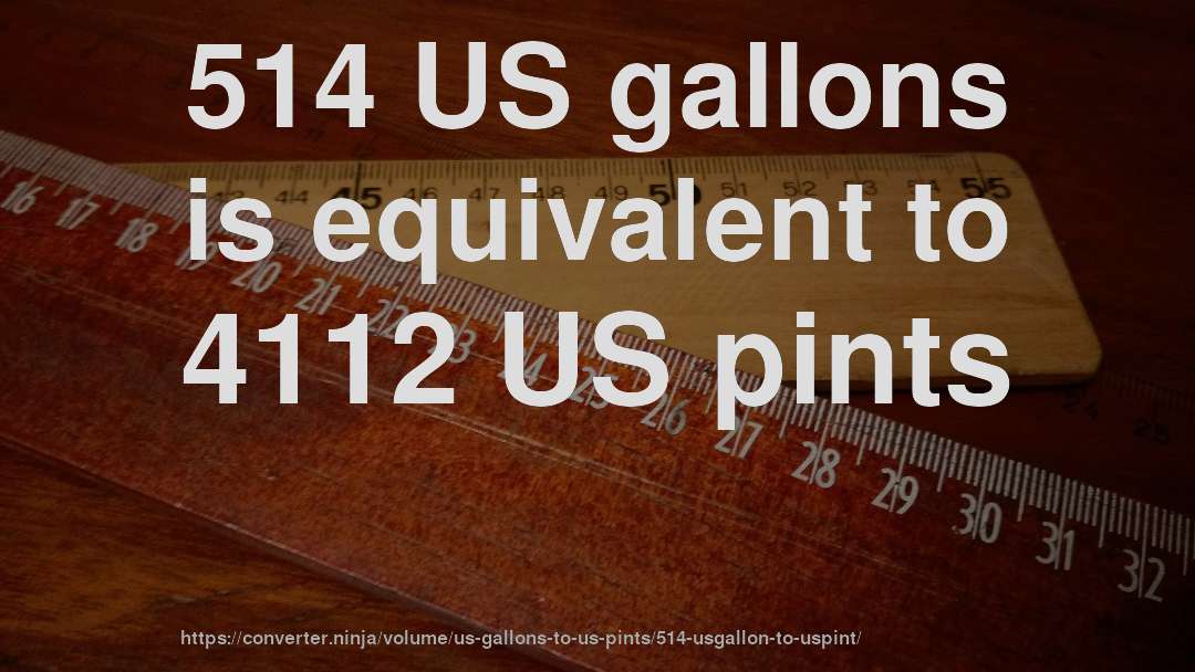 514 US gallons is equivalent to 4112 US pints