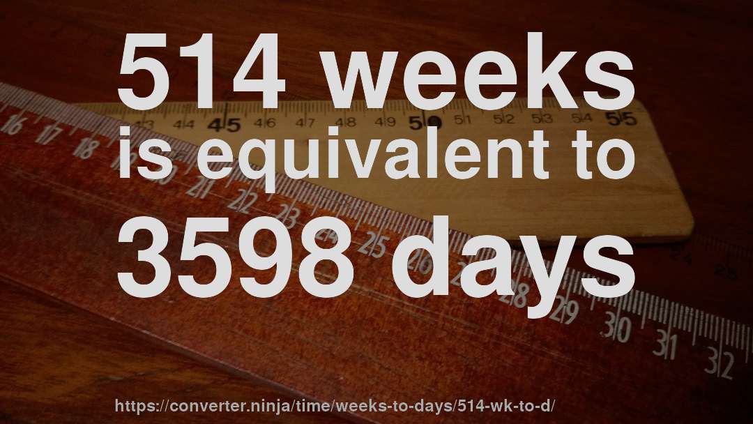 514 weeks is equivalent to 3598 days
