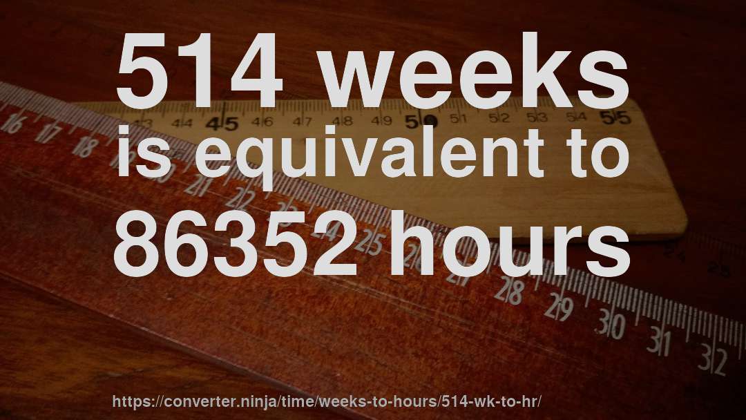 514 weeks is equivalent to 86352 hours