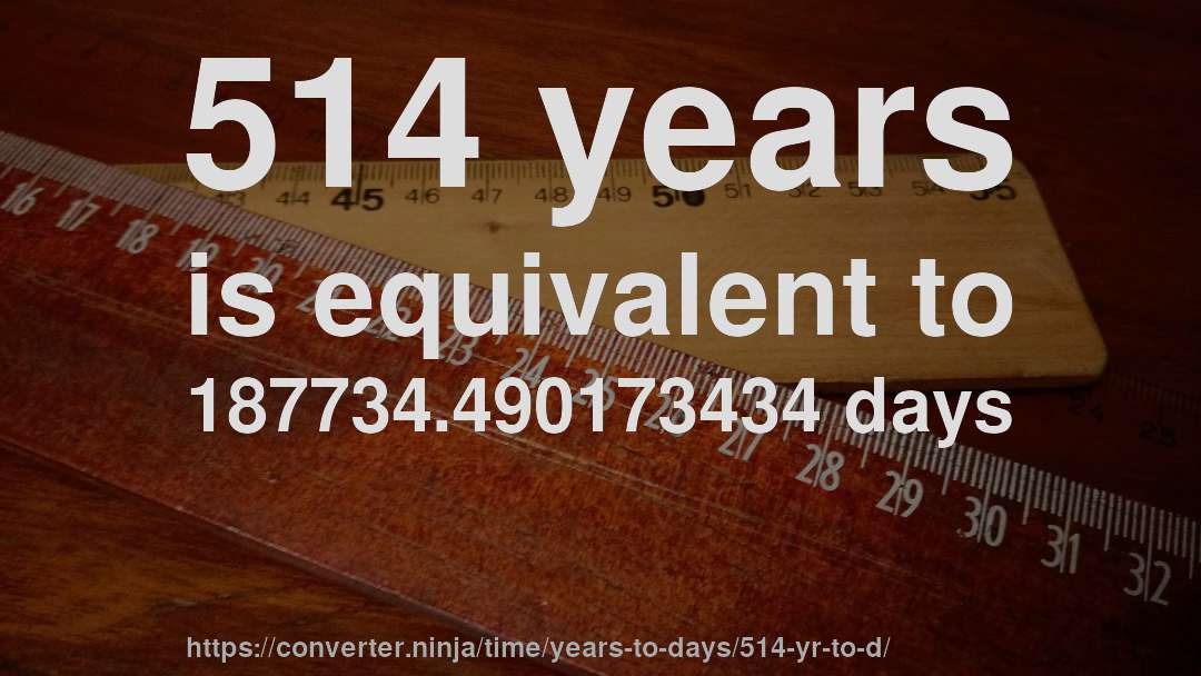 514 years is equivalent to 187734.490173434 days