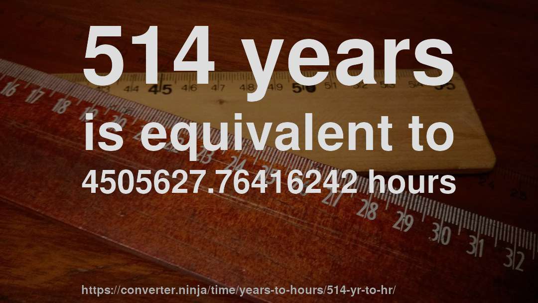 514 years is equivalent to 4505627.76416242 hours