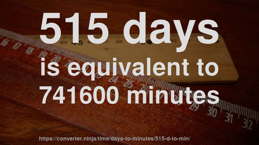 515 days is equivalent to 741600 minutes