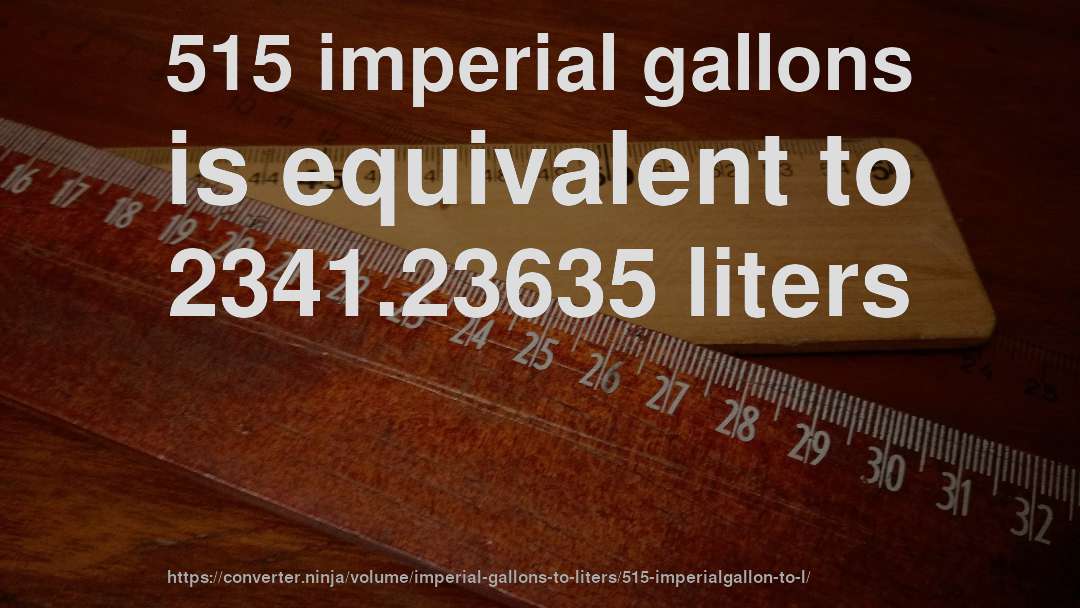 515 imperial gallons is equivalent to 2341.23635 liters