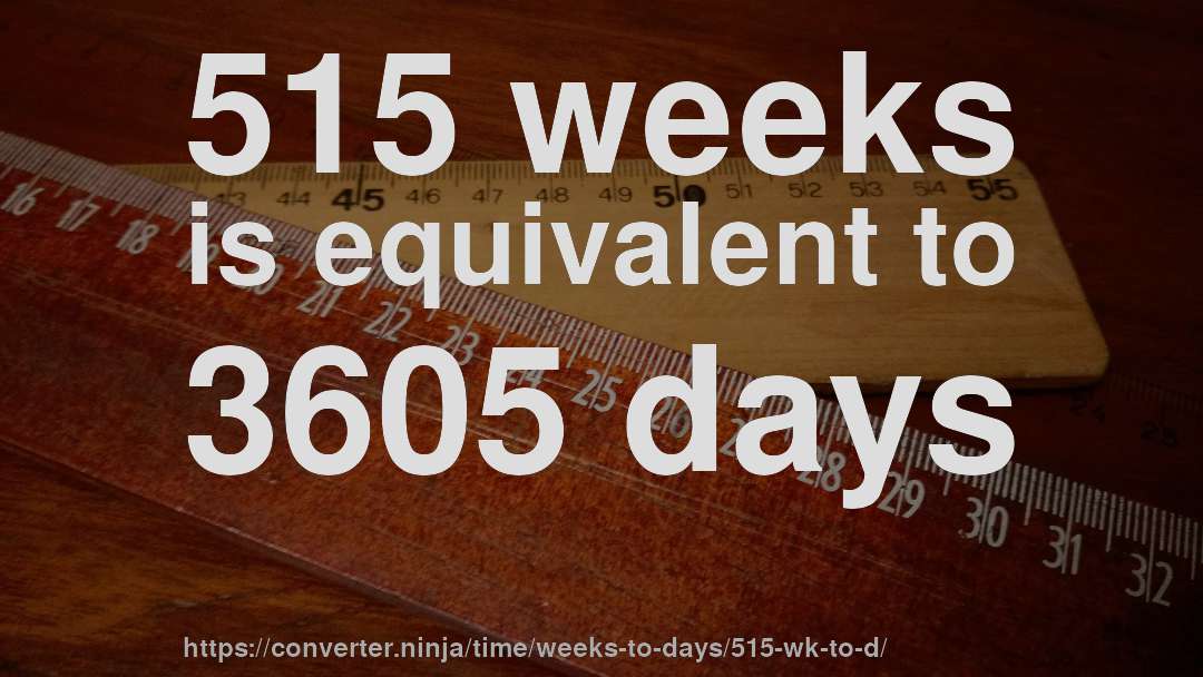 515 weeks is equivalent to 3605 days