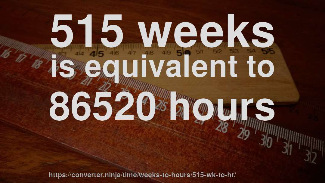 515 weeks is equivalent to 86520 hours