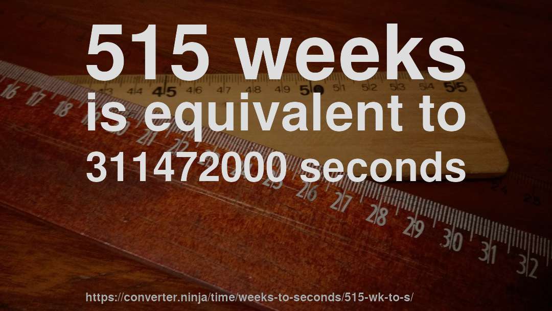 515 weeks is equivalent to 311472000 seconds
