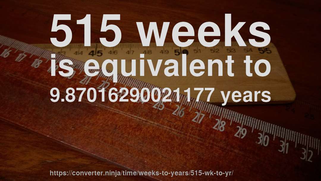 515 weeks is equivalent to 9.87016290021177 years