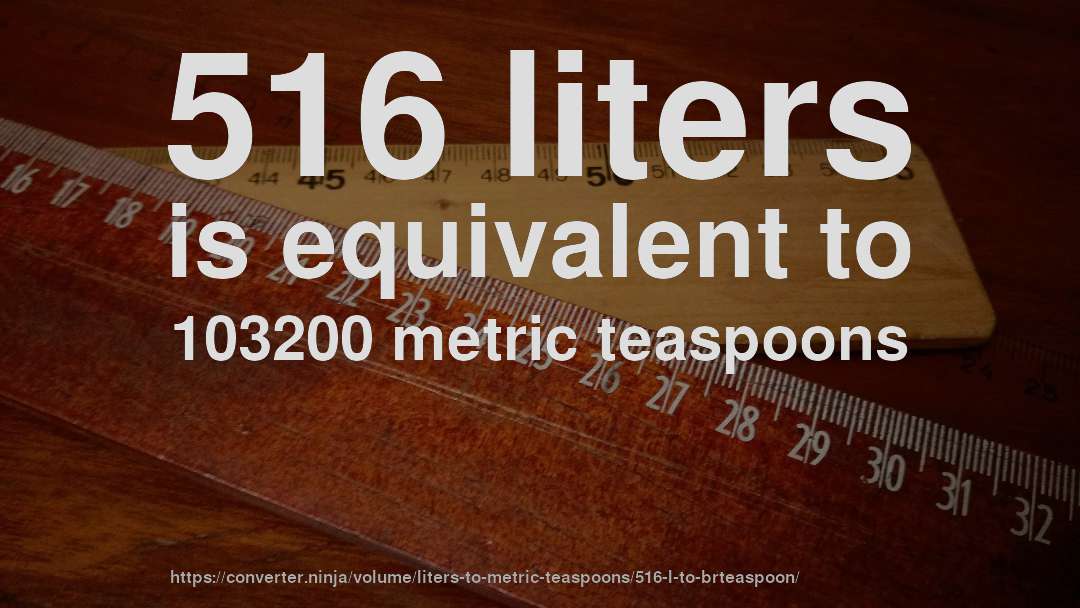 516 liters is equivalent to 103200 metric teaspoons