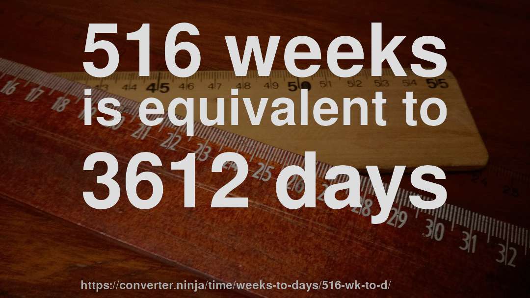 516 weeks is equivalent to 3612 days