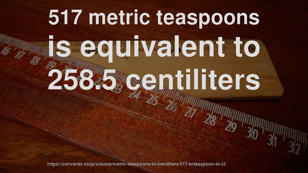 517 metric teaspoons is equivalent to 258.5 centiliters
